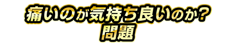 痛いのが気持ち良いのか？問題