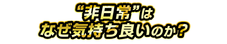 非日常はなぜ気持ち良いのか？