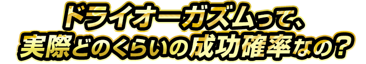 ドライオーガズムって実際どのくらいの成功確率なの？