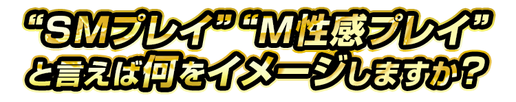 SMプレイ、M性感プレイといえば何をイメージしますか？