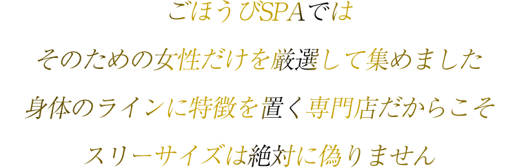 ごほうびSPAでは、そのための女性だけを厳選して集めました身体のラインに特徴を置く専門店だからこそ、スリーサイズは絶対に偽りません